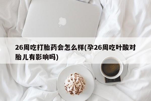 米非司酮片打胎药网店26周吃打胎药会怎么样(孕26周吃叶酸对胎儿有影响吗)