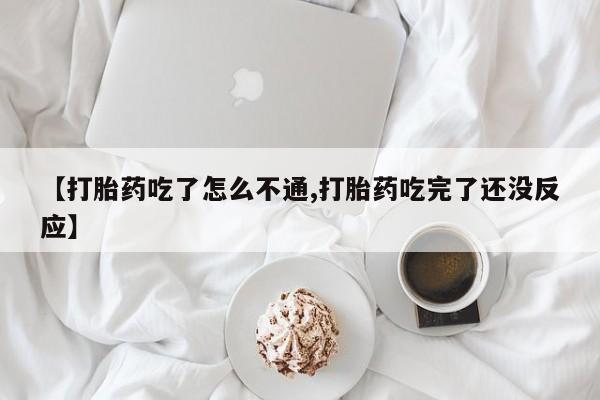 米非司酮片打胎药网店【打胎药吃了怎么不通,打胎药吃完了还没反应】