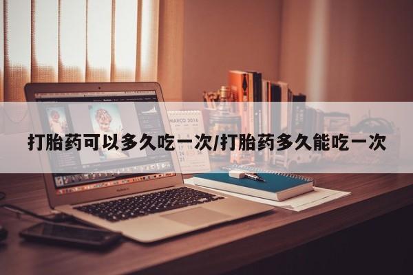 米非司酮片打胎药网店打胎药可以多久吃一次/打胎药多久能吃一次