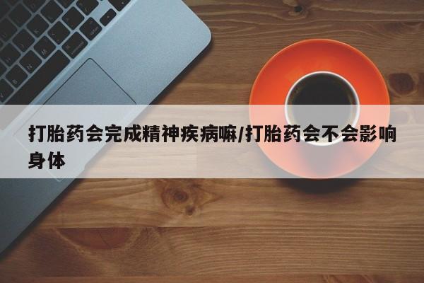 米非司酮片打胎药网店打胎药会完成精神疾病嘛/打胎药会不会影响身体