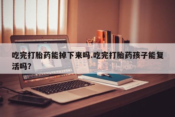 米非司酮片打胎药网店吃完打胎药能掉下来吗.吃完打胎药孩子能复活吗？