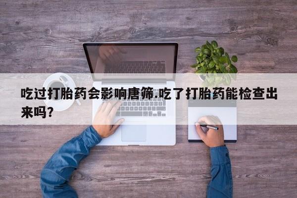 米非司酮片打胎药网店吃过打胎药会影响唐筛.吃了打胎药能检查出来吗？
