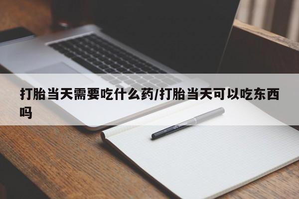 米非司酮片打胎药网店打胎当天需要吃什么药/打胎当天可以吃东西吗