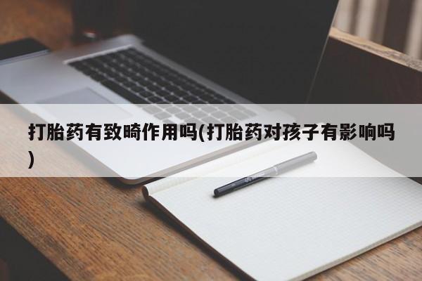 米非司酮片打胎药网店打胎药有致畸作用吗(打胎药对孩子有影响吗)