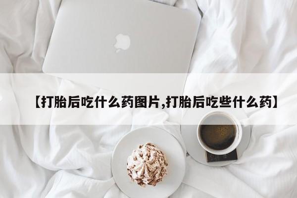 米非司酮片打胎药网店【打胎后吃什么药图片,打胎后吃些什么药】