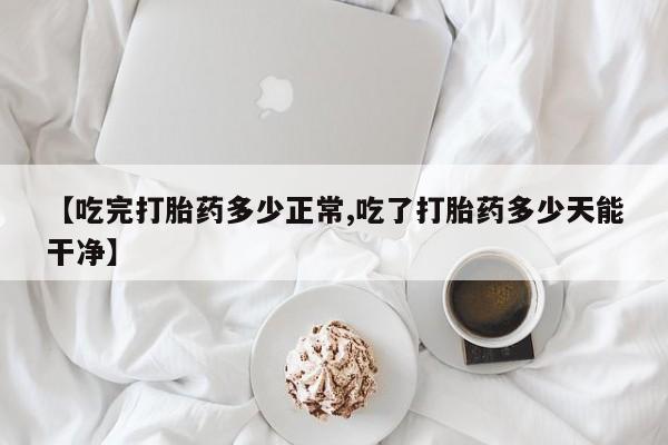 米非司酮片打胎药网店【吃完打胎药多少正常,吃了打胎药多少天能干净】