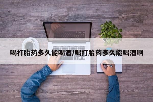 米非司酮片打胎药网店喝打胎药多久能喝酒/喝打胎药多久能喝酒啊
