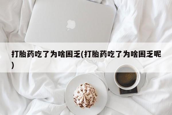 米非司酮片打胎药网店打胎药吃了为啥困乏(打胎药吃了为啥困乏呢)