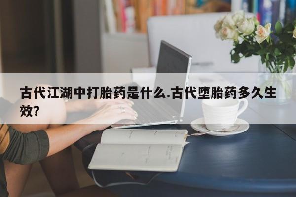 米非司酮片打胎药网店古代江湖中打胎药是什么.古代堕胎药多久生效？