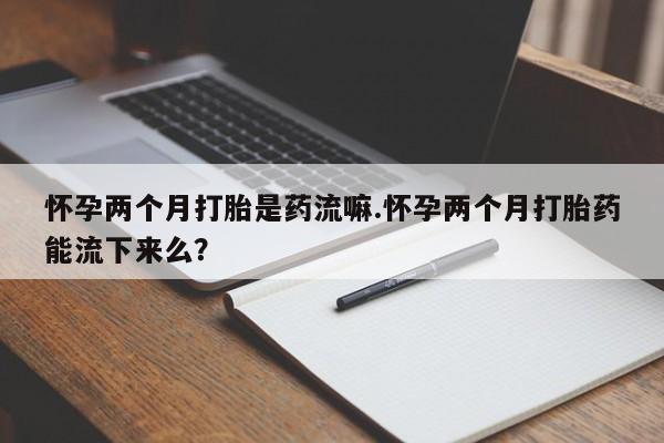 米非司酮片打胎药网店怀孕两个月打胎是药流嘛.怀孕两个月打胎药能流下来么？