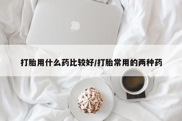 米非司酮片打胎药网店打胎用什么药比较好/打胎常用的两种药
