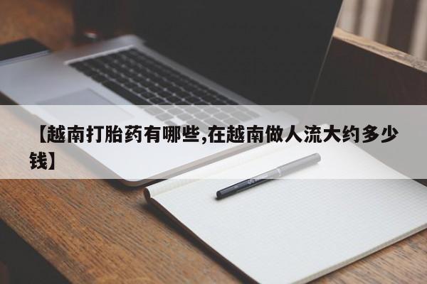 米非司酮片打胎药网店【越南打胎药有哪些,在越南做人流大约多少钱】