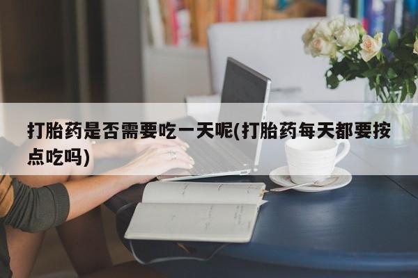 米非司酮片打胎药网店打胎药是否需要吃一天呢(打胎药每天都要按点吃吗)