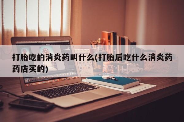 米非司酮片打胎药网店打胎吃的消炎药叫什么(打胎后吃什么消炎药药店买的)