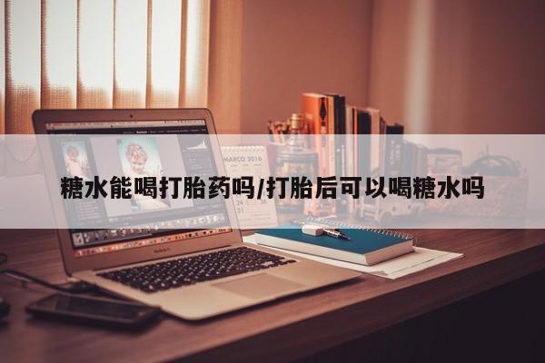 米非司酮片打胎药网店糖水能喝打胎药吗/打胎后可以喝糖水吗