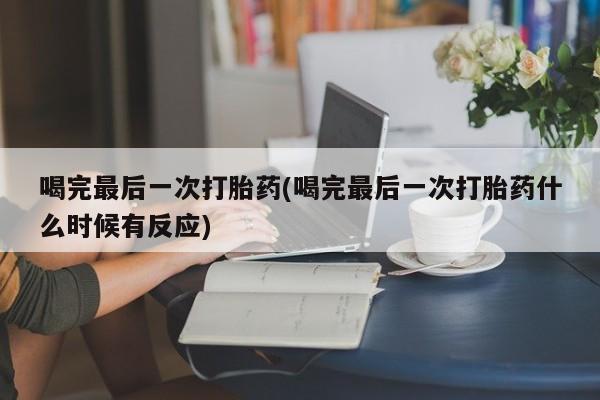 米非司酮片打胎药网店喝完最后一次打胎药(喝完最后一次打胎药什么时候有反应)