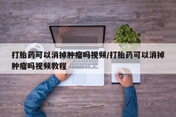 米非司酮片打胎药网店打胎药可以消掉肿瘤吗视频/打胎药可以消掉肿瘤吗视频教程