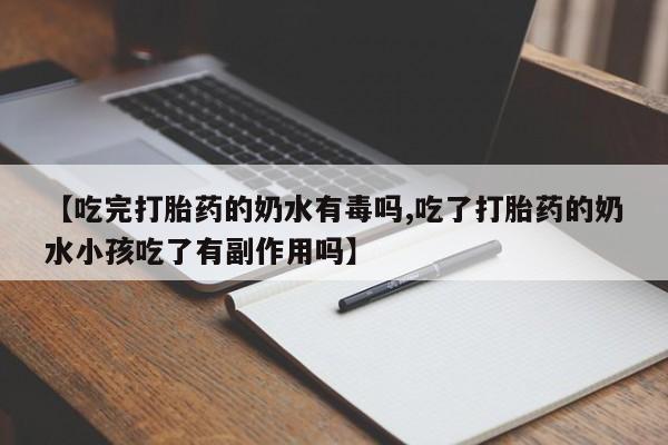 米非司酮片打胎药网店【吃完打胎药的奶水有毒吗,吃了打胎药的奶水小孩吃了有副作用吗】