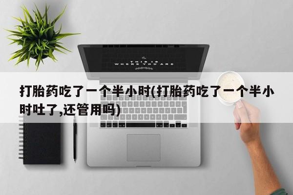 米非司酮片打胎药网店打胎药吃了一个半小时(打胎药吃了一个半小时吐了,还管用吗)