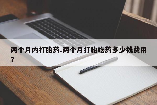 米非司酮片打胎药网店两个月内打胎药.两个月打胎吃药多少钱费用？