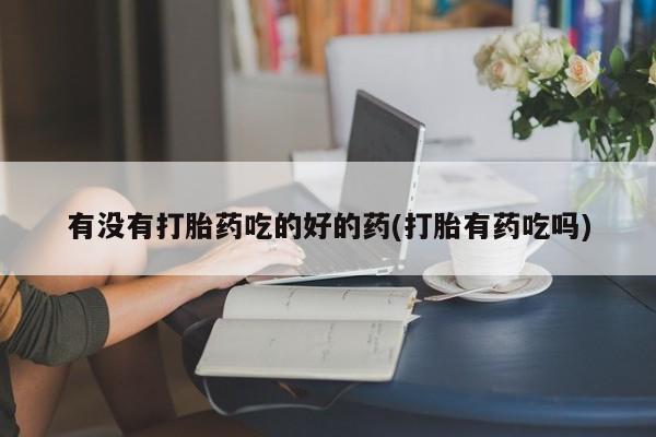 米非司酮片打胎药网店有没有打胎药吃的好的药(打胎有药吃吗)