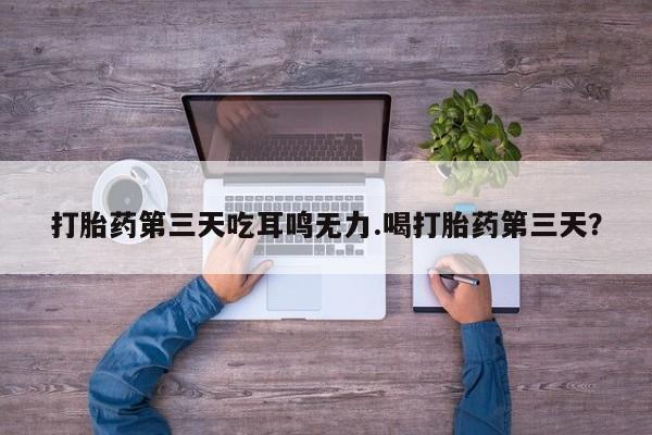 米非司酮片打胎药网店打胎药第三天吃耳鸣无力.喝打胎药第三天？