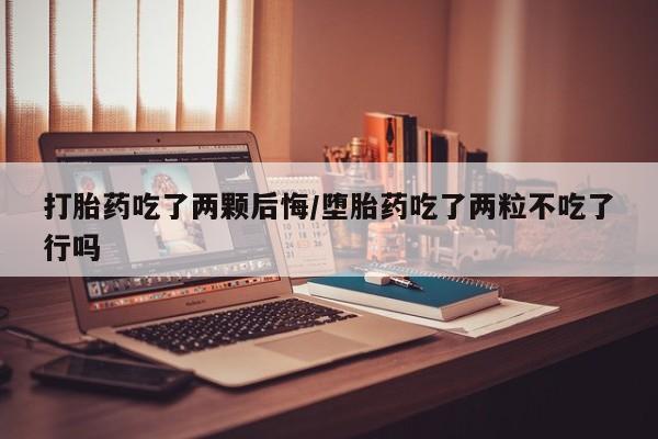 米非司酮片打胎药网店打胎药吃了两颗后悔/堕胎药吃了两粒不吃了行吗
